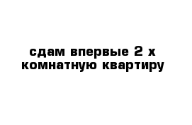 сдам впервые 2-х комнатную квартиру